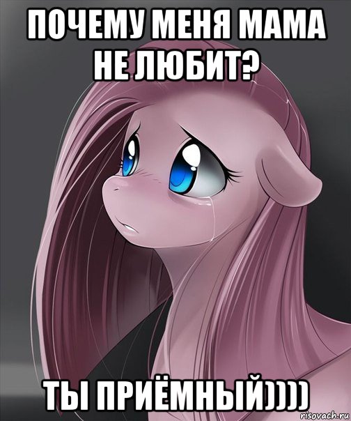 почему меня мама не любит? ты приёмный))))