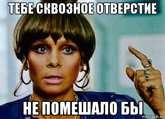 тебе сквозное отверстие не помешало бы, Мем Полищук