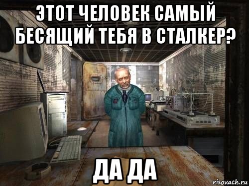 этот человек самый бесящий тебя в сталкер? да да