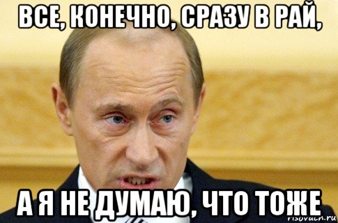 все, конечно, сразу в рай, а я не думаю, что тоже, Мем путин