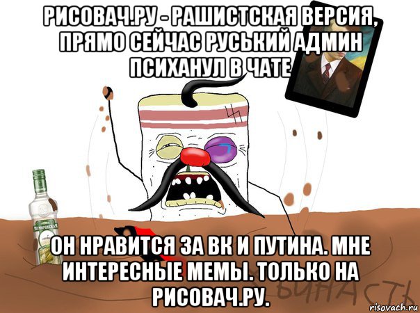 рисовач.ру - рашистская версия, прямо сейчас руський админ психанул в чате он нравится за вк и путина. мне интересные мемы. только на рисовач.ру.