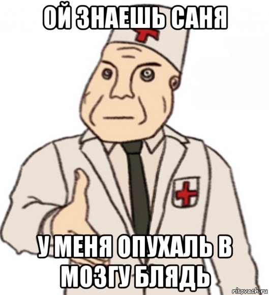 ой знаешь саня у меня опухаль в мозгу блядь
