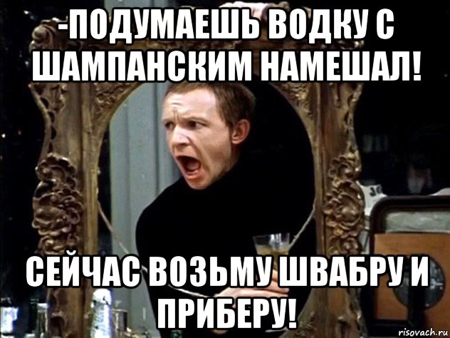 -подумаешь водку с шампанским намешал! сейчас возьму швабру и приберу!, Мем Сеня
