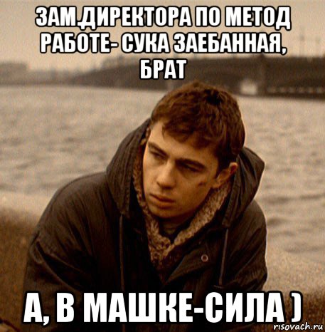 зам.директора по метод работе- сука заебанная, брат а, в машке-сила )