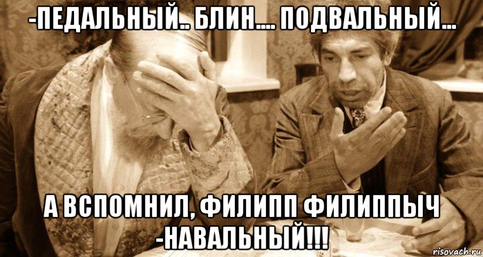 -педальный.. блин.... подвальный... а вспомнил, филипп филиппыч -навальный!!!, Мем Сеть