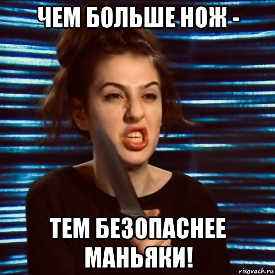 чем больше нож - тем безопаснее маньяки!