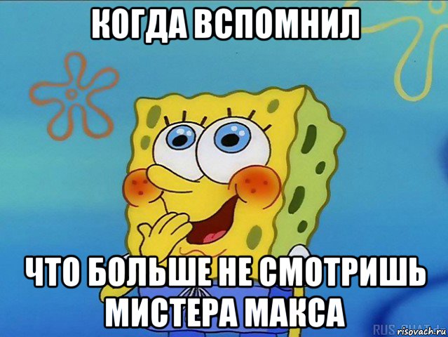 когда вспомнил что больше не смотришь мистера макса
