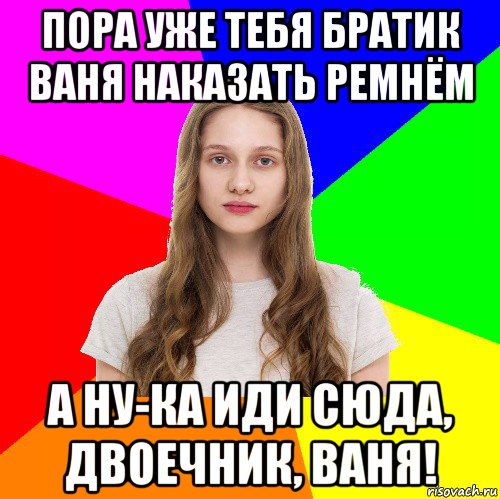 пора уже тебя братик ваня наказать ремнём а ну-ка иди сюда, двоечник, ваня!