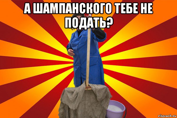 а шампанского тебе не подать? 