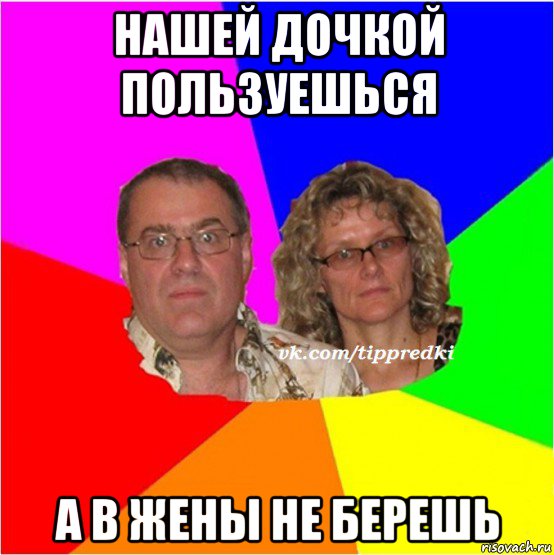 нашей дочкой пользуешься а в жены не берешь