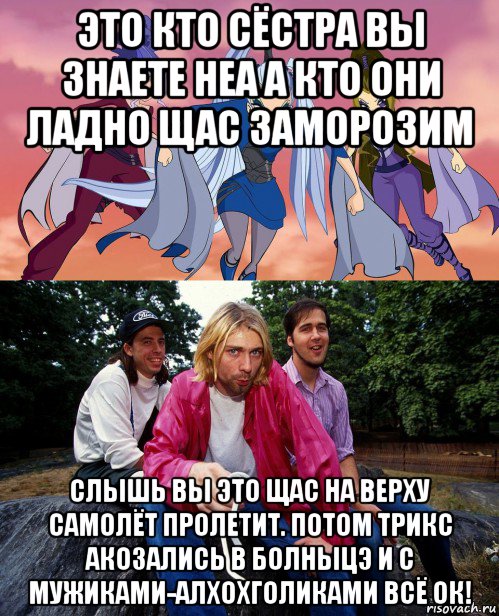 это кто сёстра вы знаете неа а кто они ладно щас заморозим слышь вы это щас на верху самолёт пролетит. потом трикс акозались в болныцэ и с мужиками-алхохголиками всё ок!, Мем Трикс и пидарасы
