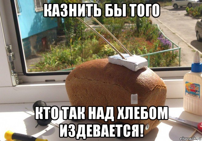 казнить бы того кто так над хлебом издевается!