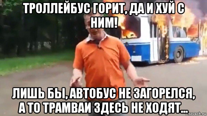 троллейбус горит, да и хуй с ним! лишь бы, автобус не загорелся, а то трамваи здесь не ходят..., Мем Троллейбус