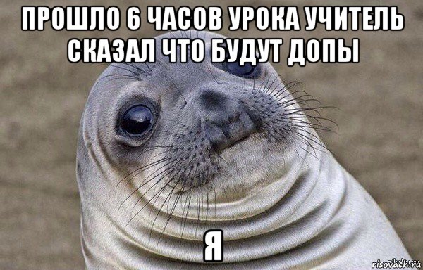 прошло 6 часов урока учитель сказал что будут допы я