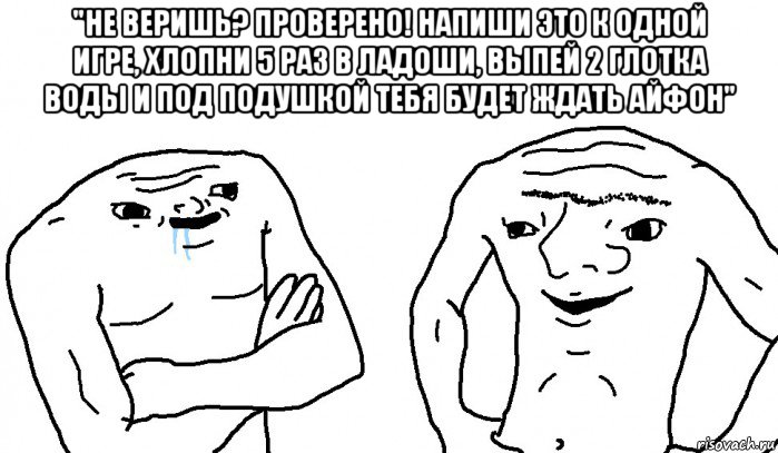 "не веришь? проверено! напиши это к одной игре, хлопни 5 раз в ладоши, выпей 2 глотка воды и под подушкой тебя будет ждать айфон" , Мем Тупицы