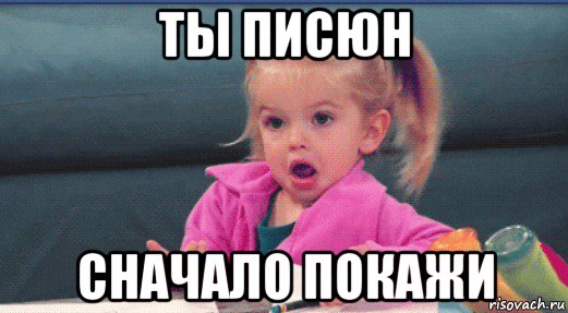 ты писюн сначало покажи