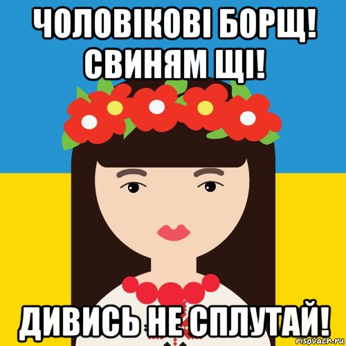чоловікові борщ! свиням щі! дивись не сплутай!