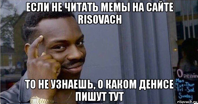 если не читать мемы на сайте risovach то не узнаешь, о каком денисе пишут тут, Мем Умный Негр