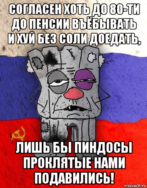 согласен хоть до 80-ти до пенсии въёбывать и хуй без соли доедать, лишь бы пиндосы проклятые нами подавились!