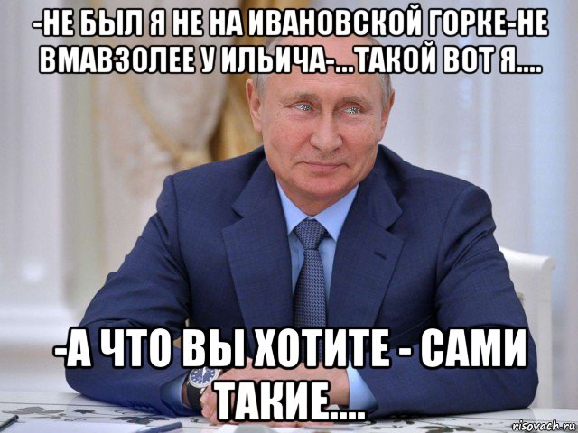 -не был я не на ивановской горке-не вмавзолее у ильича-...такой вот я.... -а что вы хотите - сами такие...., Мем Владимир Путин