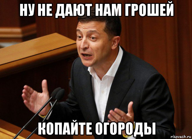 ну не дают нам грошей копайте огороды