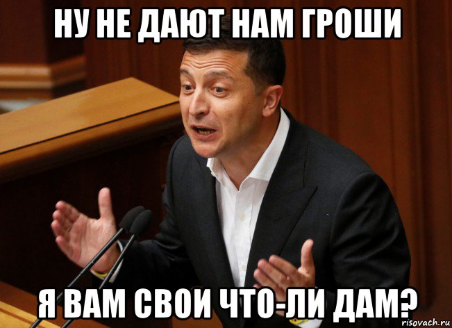 ну не дают нам гроши я вам свои что-ли дам?