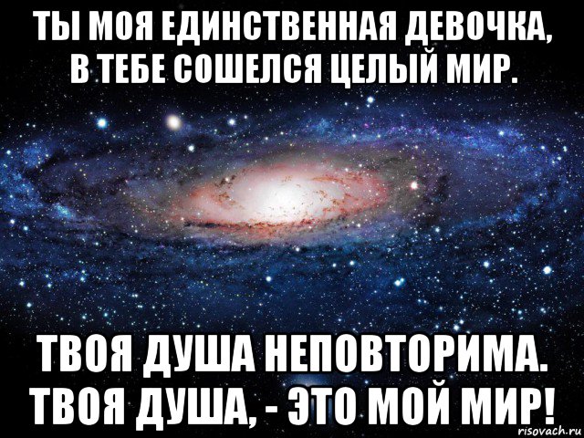 ты моя единственная девочка, в тебе сошелся целый мир. твоя душа неповторима. твоя душа, - это мой мир!