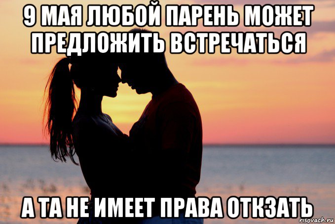 9 мая любой парень может предложить встречаться а та не имеет права откзать