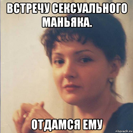 встречу сексуального маньяка. отдамся ему, Мем Я злобная стерва