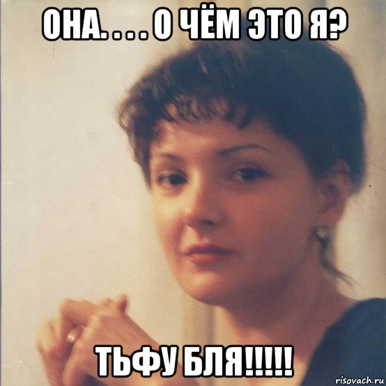 она. . . . о чём это я? тьфу бля!!!!!, Мем Я злобная стерва