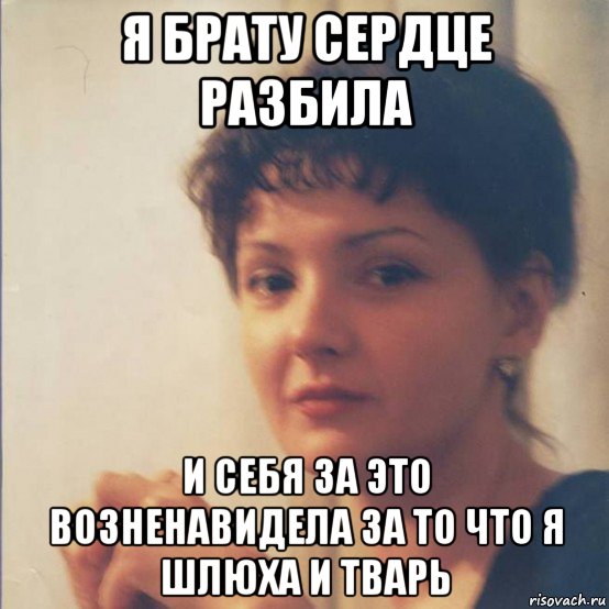 я брату сердце разбила и себя за это возненавидела за то что я шлюха и тварь, Мем Я злобная стерва