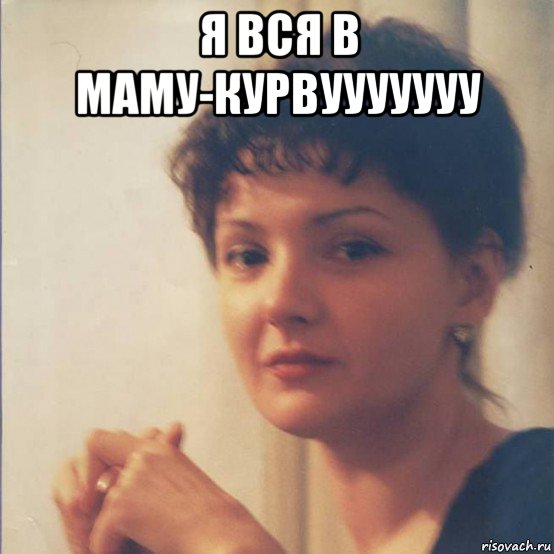 я вся в маму-курвууууууу , Мем Я злобная стерва