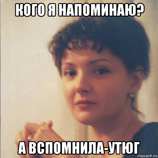 кого я напоминаю? а вспомнила-утюг, Мем Я злобная стерва