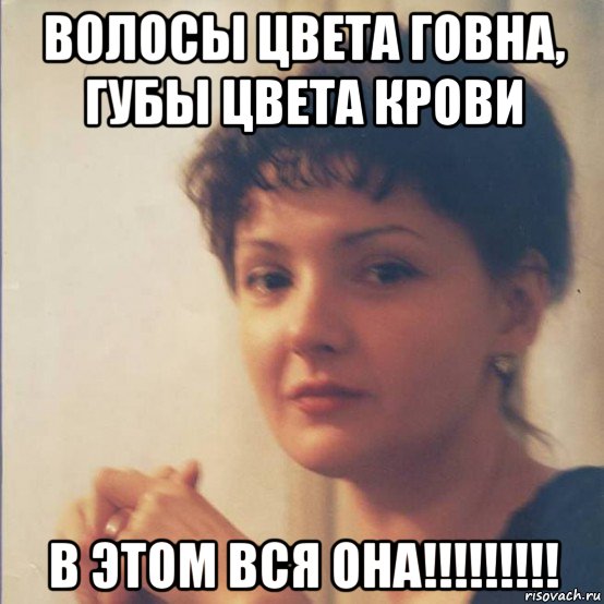 волосы цвета говна, губы цвета крови в этом вся она!!!!!!!!!