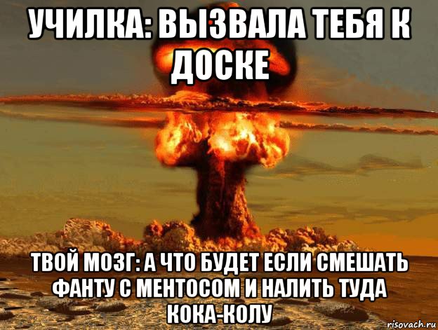 училка: вызвала тебя к доске твой мозг: а что будет если смешать фанту с ментосом и налить туда кока-колу