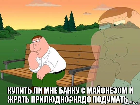  купить ли мне банку с майонезом и жрать прилюдно?надо подумать..., Мем Задумчивый Гриффин