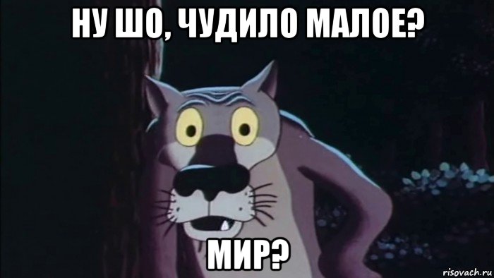 ну шо, чудило малое? мир?