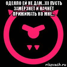 одеяло ей не дам...))) пусть замёрзнет и начнёт прижимать ко мне... , Мем Злой Оладушек