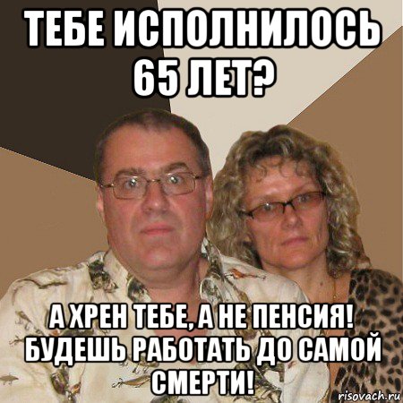 тебе исполнилось 65 лет? а хрен тебе, а не пенсия! будешь работать до самой смерти!, Мем  Злые родители