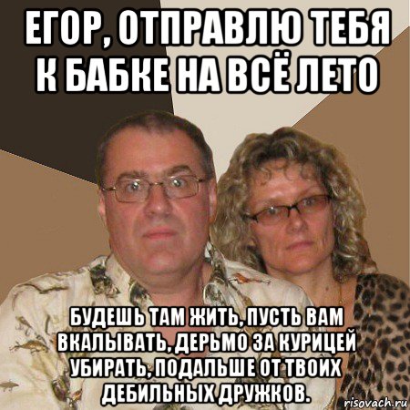 егор, отправлю тебя к бабке на всё лето будешь там жить, пусть вам вкалывать, дерьмо за курицей убирать, подальше от твоих дебильных дружков., Мем  Злые родители