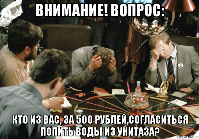 внимание! вопрос: кто из вас, за 500 рублей,согласиться попить воды из унитаза?, Мем Знатоки