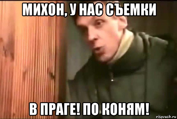 михон, у нас съемки в праге! по коням!