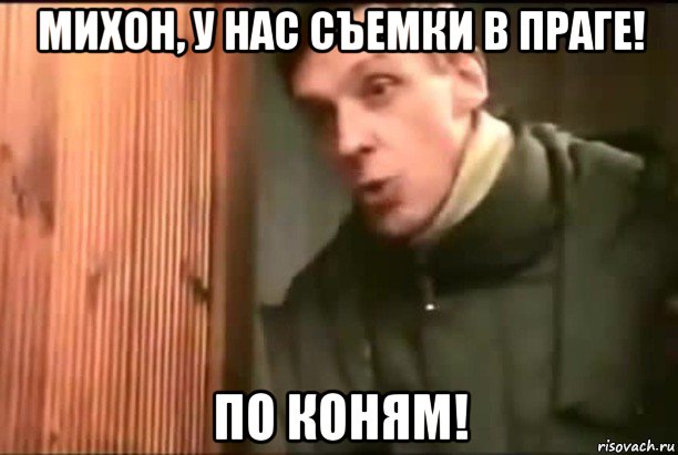 михон, у нас съемки в праге! по коням!