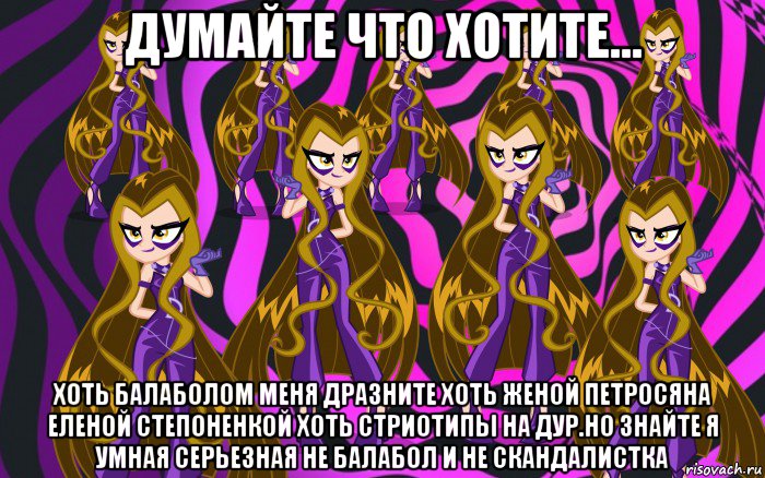 думайте что хотите... хоть балаболом меня дразните хоть женой петросяна еленой степоненкой хоть стриотипы на дур.но знайте я умная серьезная не балабол и не скандалистка