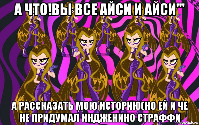 а что!вы все айси и айси''' а рассказать мою историю(но ей и че не придумал индженино страффи