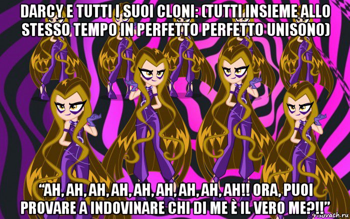 darcy e tutti i suoi cloni: (tutti insieme allo stesso tempo in perfetto perfetto unisono) “ah, ah, ah, ah, ah, ah, ah, ah, ah!! ora, puoi provare a indovinare chi di me è il vero me?!!”