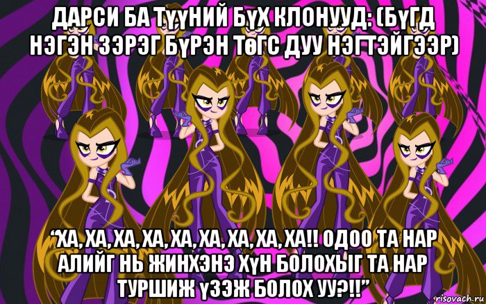 дарси ба түүний бүх клонууд: (бүгд нэгэн зэрэг бүрэн төгс дуу нэгтэйгээр) “ха, ха, ха, ха, ха, ха, ха, ха, ха!! одоо та нар алийг нь жинхэнэ хүн болохыг та нар туршиж үзэж болох уу?!!”