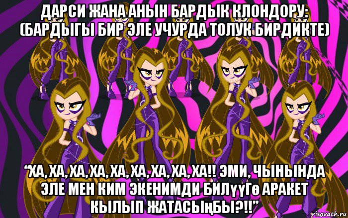 дарси жана анын бардык клондору: (бардыгы бир эле учурда толук бирдикте) “ха, ха, ха, ха, ха, ха, ха, ха, ха!! эми, чынында эле мен ким экенимди билүүгө аракет кылып жатасыңбы?!!”, Мем Анти винкс 3