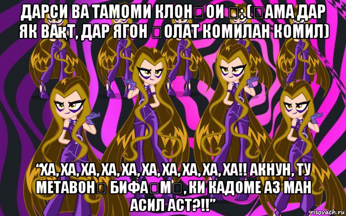 дарси ва тамоми клонҳои ӯ: (ҳама дар як вақт, дар ягон ҳолат комилан комил) “ха, ха, ха, ха, ха, ха, ха, ха, ха, ха!! акнун, ту метавонӣ бифаҳмӣ, ки кадоме аз ман асил аст?!!”, Мем Анти винкс 3