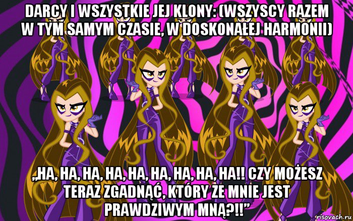 darcy i wszystkie jej klony: (wszyscy razem w tym samym czasie, w doskonałej harmonii) „ha, ha, ha, ha, ha, ha, ha, ha, ha!! czy możesz teraz zgadnąć, który ze mnie jest prawdziwym mną?!!”, Мем Анти винкс 3
